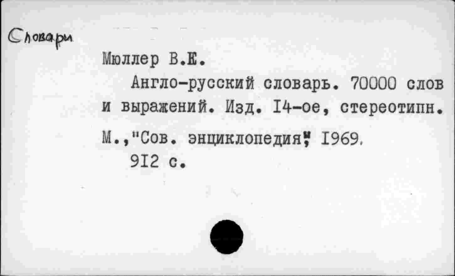 ﻿Словари
Мюллер В.Е.
Англо-русский словарь. 70000 слов и выражений. Изд. 14-ое, стереотипн. М.,"Сов. энциклопедия? 1969.
912 с.